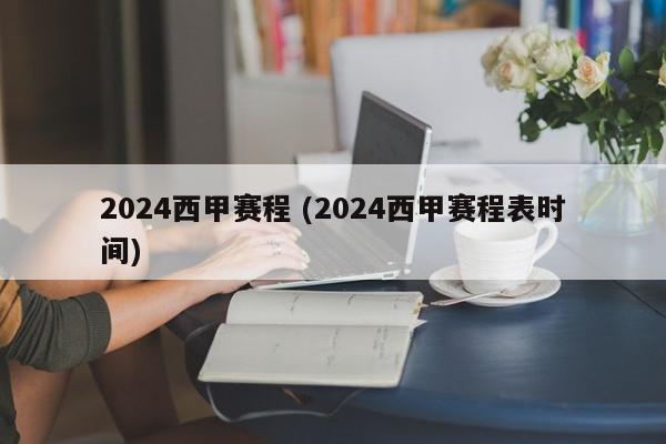 2024西甲赛程 (2024西甲赛程表时间)