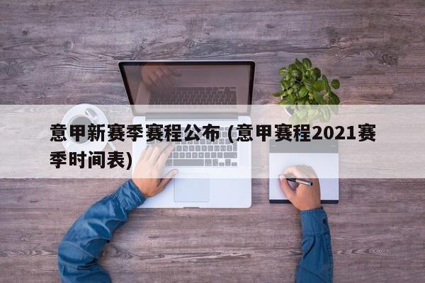 意甲新赛季赛程公布 (意甲赛程2021赛季时间表)