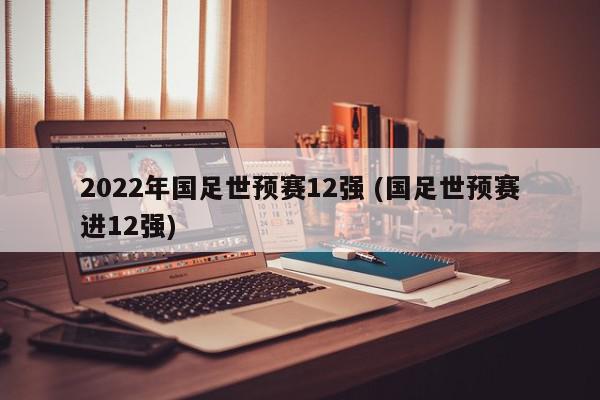 2022年国足世预赛12强 (国足世预赛进12强)