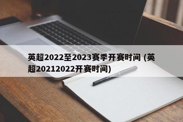 英超2022至2023赛季开赛时间 (英超20212022开赛时间)