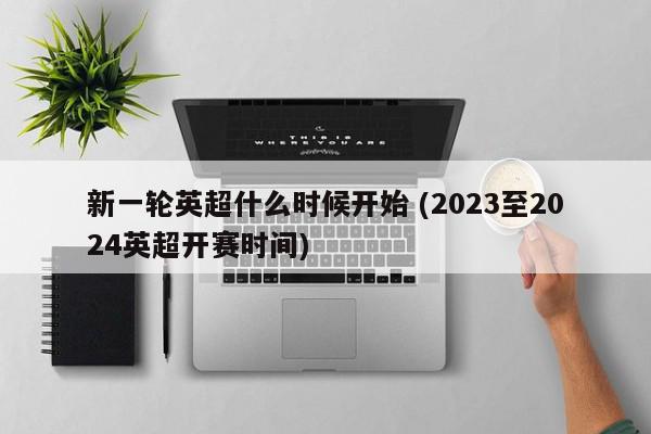 新一轮英超什么时候开始 (2023至2024英超开赛时间)