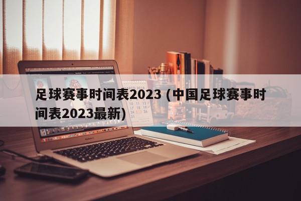 足球赛事时间表2023 (中国足球赛事时间表2023最新)