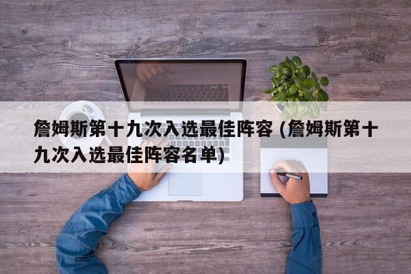 詹姆斯第十九次入选最佳阵容 (詹姆斯第十九次入选最佳阵容名单)