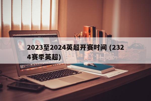 2023至2024英超开赛时间 (2324赛季英超)