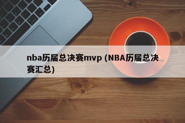 nba历届总决赛mvp (NBA历届总决赛汇总)