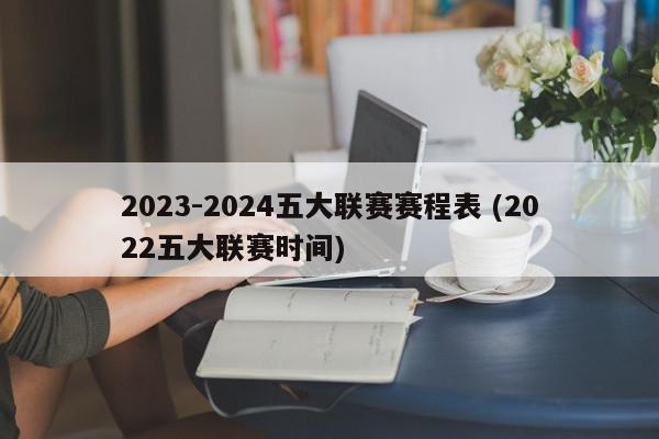 2023-2024五大联赛赛程表 (2022五大联赛时间)