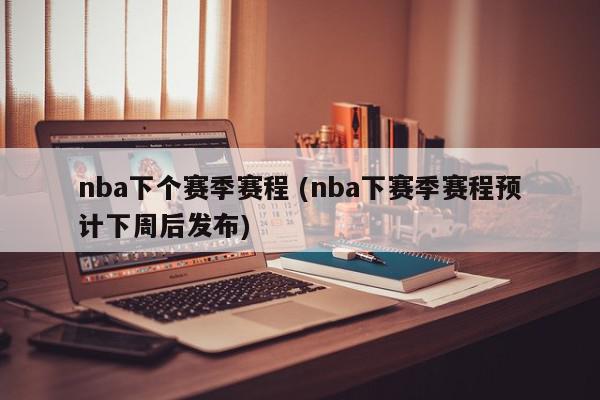 nba下个赛季赛程 (nba下赛季赛程预计下周后发布)