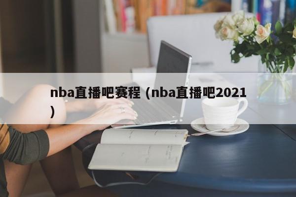 nba直播吧赛程 (nba直播吧2021)