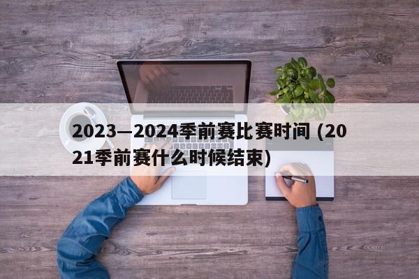 2023―2024季前赛比赛时间 (2021季前赛什么时候结束)