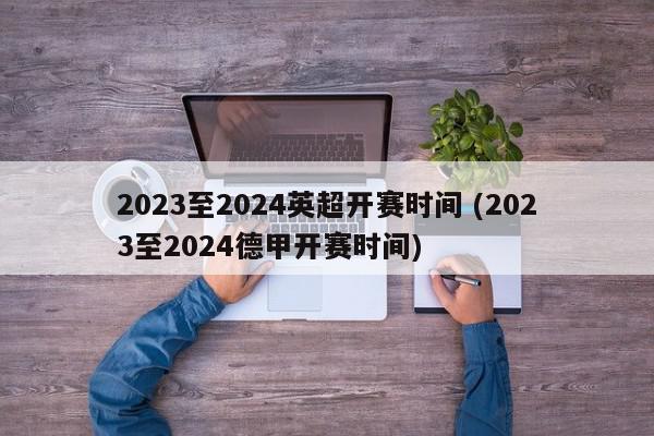 2023至2024英超开赛时间 (2023至2024德甲开赛时间)