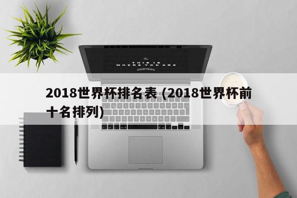 2018世界杯排名表 (2018世界杯前十名排列)