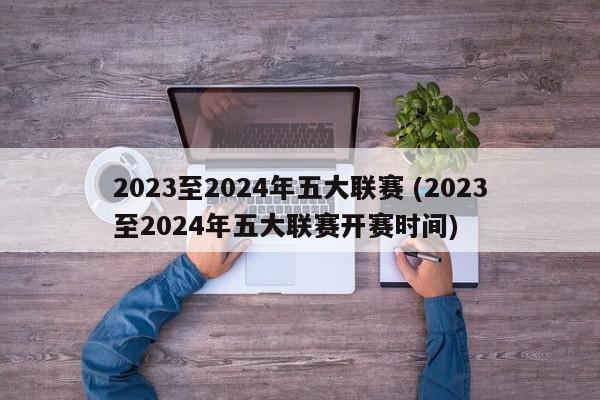 2023至2024年五大联赛 (2023至2024年五大联赛开赛时间)