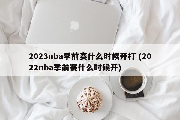 2023nba季前赛什么时候开打 (2022nba季前赛什么时候开)