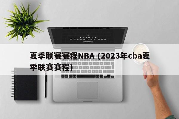 夏季联赛赛程NBA (2023年cba夏季联赛赛程)