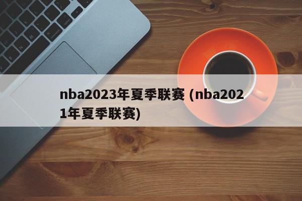 nba2023年夏季联赛 (nba2021年夏季联赛)