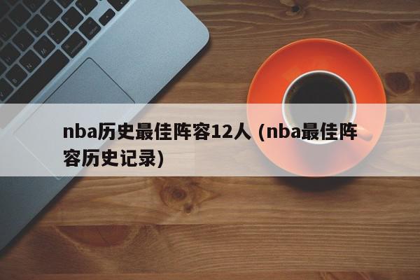 nba历史最佳阵容12人 (nba最佳阵容历史记录)