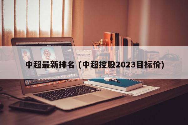 中超最新排名 (中超控股2023目标价)