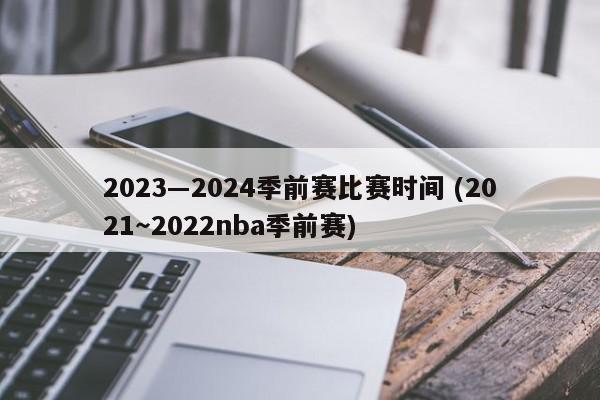 2023―2024季前赛比赛时间 (2021～2022nba季前赛)