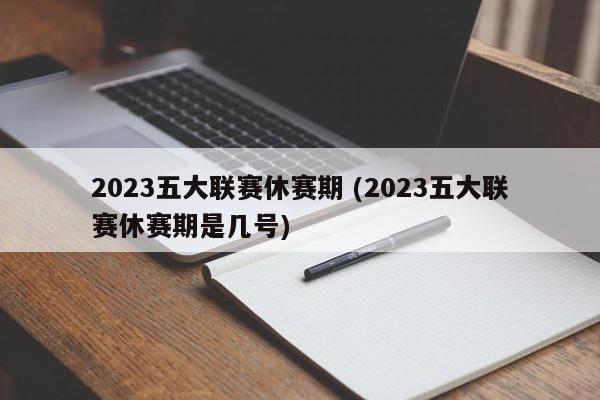 2023五大联赛休赛期 (2023五大联赛休赛期是几号)