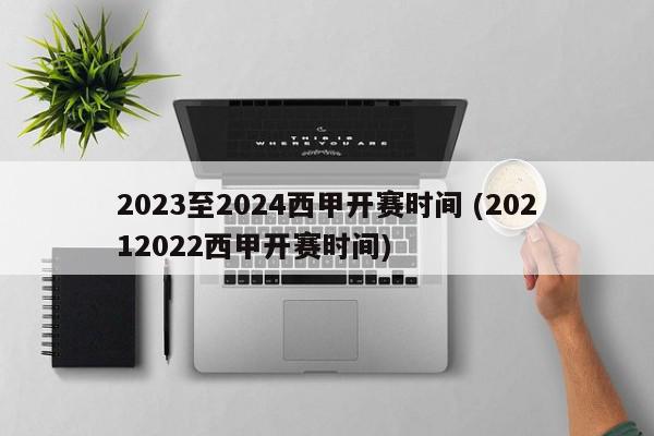 2023至2024西甲开赛时间 (20212022西甲开赛时间)