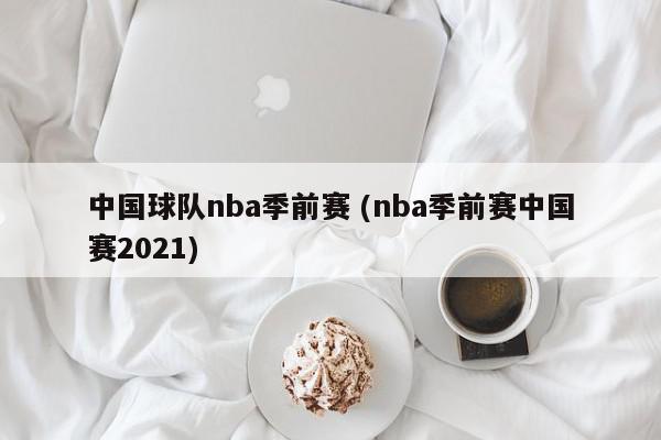 中国球队nba季前赛 (nba季前赛中国赛2021)