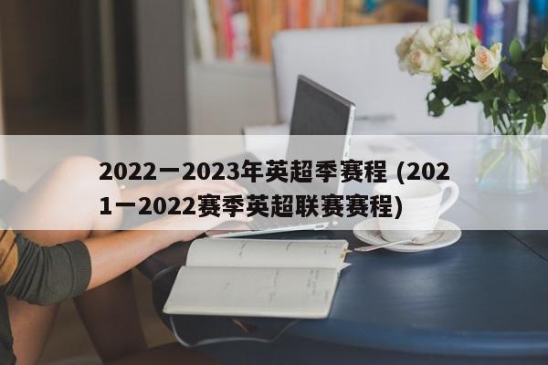 2022一2023年英超季赛程 (2021一2022赛季英超联赛赛程)