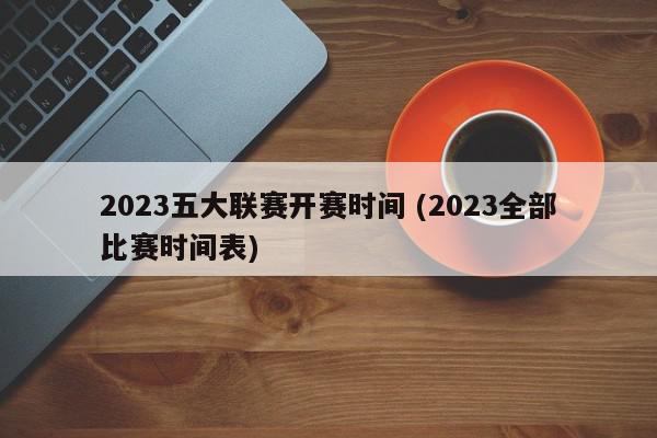 2023五大联赛开赛时间 (2023全部比赛时间表)