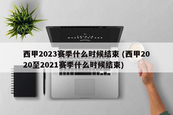 西甲2023赛季什么时候结束 (西甲2020至2021赛季什么时候结束)