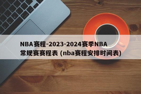 NBA赛程-2023-2024赛季NBA常规赛赛程表 (nba赛程安排时间表)