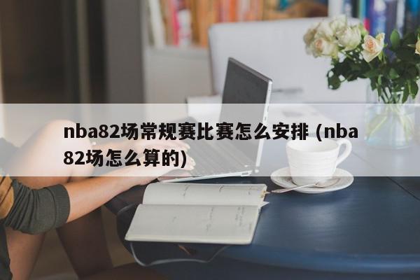 nba82场常规赛比赛怎么安排 (nba82场怎么算的)