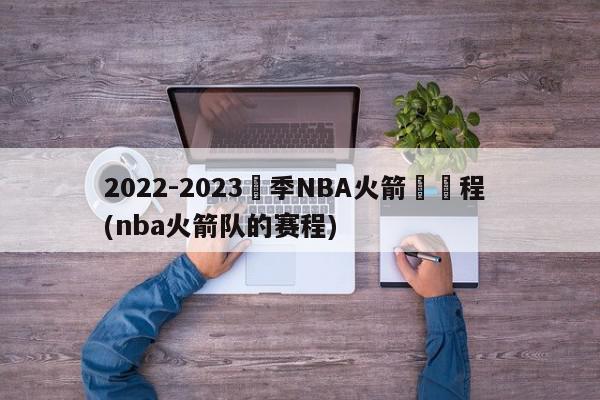 2022-2023賽季NBA火箭隊賽程 (nba火箭队的赛程)