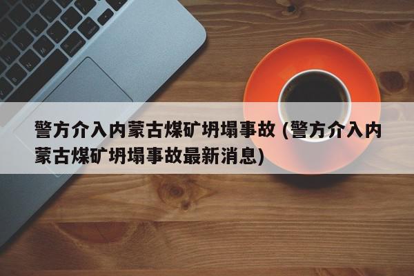 警方介入内蒙古煤矿坍塌事故 (警方介入内蒙古煤矿坍塌事故最新消息)