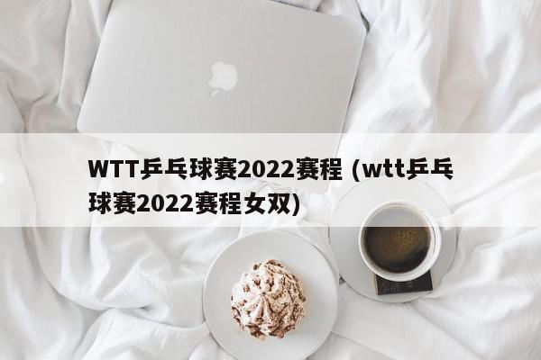 WTT乒乓球赛2022赛程 (wtt乒乓球赛2022赛程女双)