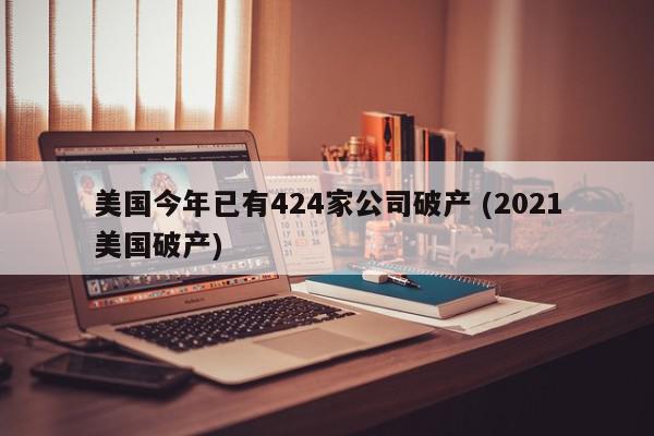 美国今年已有424家公司破产 (2021美国破产)