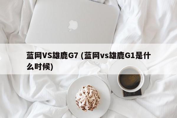 蓝网VS雄鹿G7 (蓝网vs雄鹿G1是什么时候)