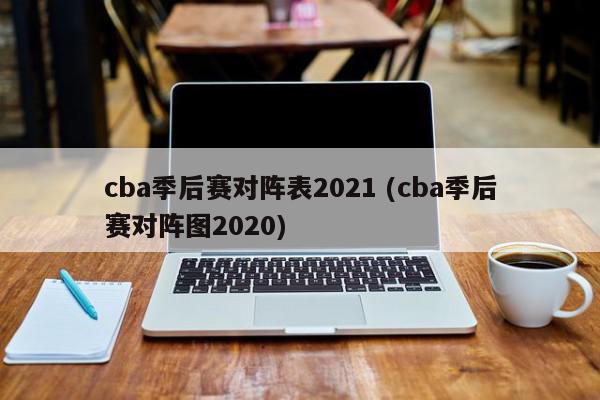 cba季后赛对阵表2021 (cba季后赛对阵图2020)