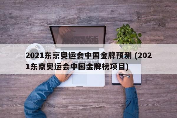 2021东京奥运会中国金牌预测 (2021东京奥运会中国金牌榜项目)