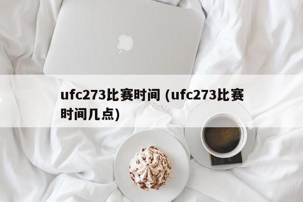 ufc273比赛时间 (ufc273比赛时间几点)