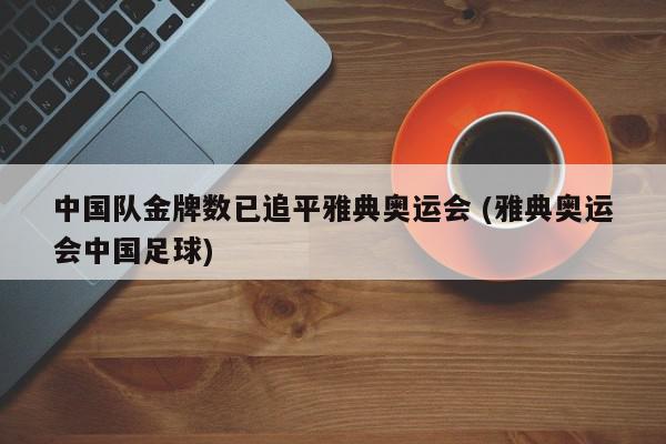 中国队金牌数已追平雅典奥运会 (雅典奥运会中国足球)