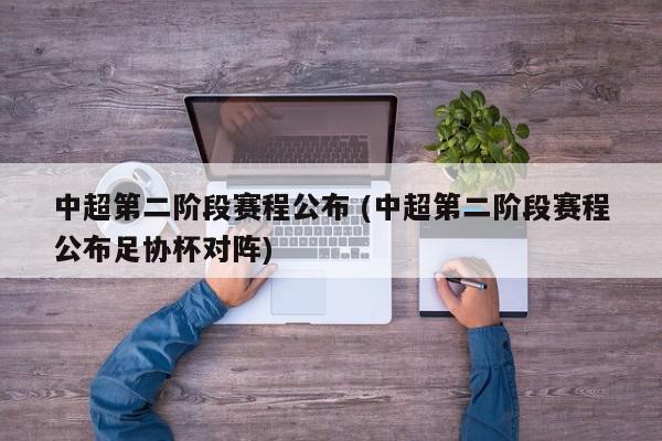 中超第二阶段赛程公布 (中超第二阶段赛程公布足协杯对阵)