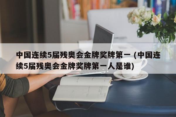 中国连续5届残奥会金牌奖牌第一 (中国连续5届残奥会金牌奖牌第一人是谁)