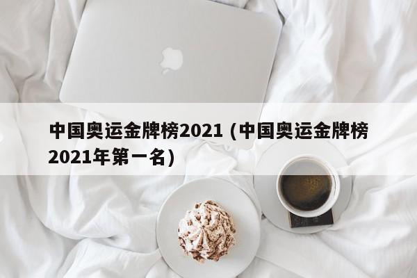 中国奥运金牌榜2021 (中国奥运金牌榜2021年第一名)