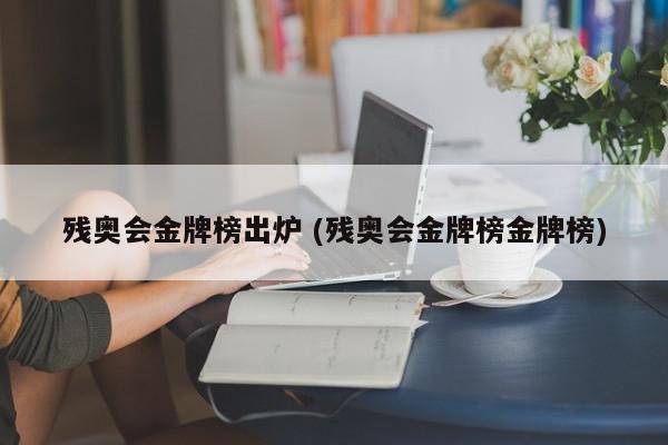 残奥会金牌榜出炉 (残奥会金牌榜金牌榜)