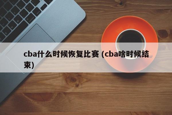 cba什么时候恢复比赛 (cba啥时候结束)