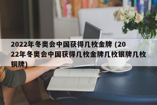 2022年冬奥会中国获得几枚金牌 (2022年冬奥会中国获得几枚金牌几枚银牌几枚铜牌)