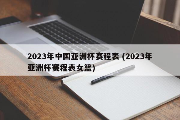 2023年中国亚洲杯赛程表 (2023年亚洲杯赛程表女篮)