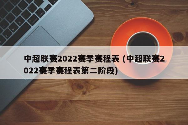 中超联赛2022赛季赛程表 (中超联赛2022赛季赛程表第二阶段)