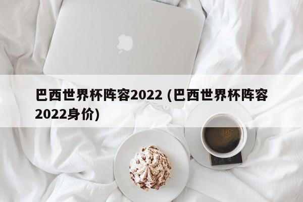 巴西世界杯阵容2022 (巴西世界杯阵容2022身价)