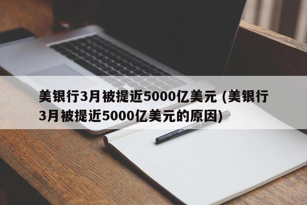 美银行3月被提近5000亿美元 (美银行3月被提近5000亿美元的原因)