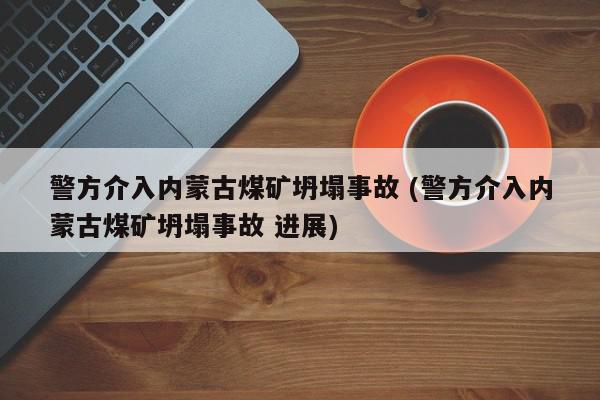 警方介入内蒙古煤矿坍塌事故 (警方介入内蒙古煤矿坍塌事故 进展)